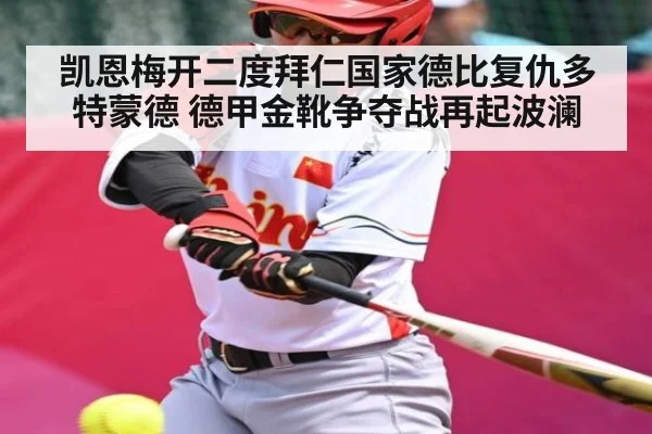 凯恩梅开二度拜仁国家德比复仇多特蒙德 德甲金靴争夺战再起波澜